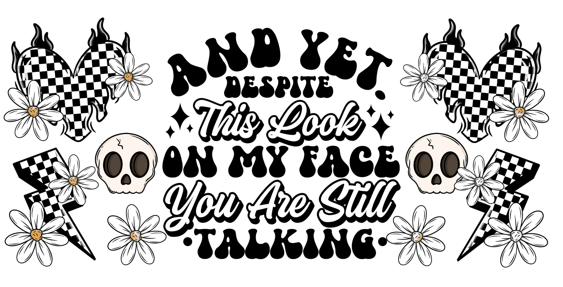 Black and white graphic with text 'And yet despite this look on my face you are still talking' surrounded by skulls, flowers, and checkered hearts.