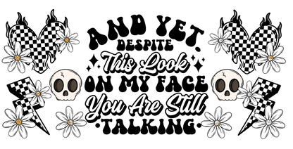 Black and white graphic with text 'And yet despite this look on my face you are still talking' surrounded by skulls, flowers, and checkered hearts.